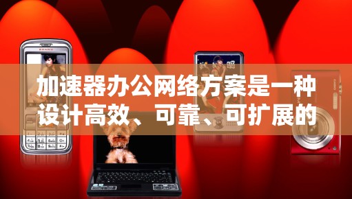 加速器办公网络方案是一种设计高效、可靠、可扩展的网络架构，旨在提升办公环境的便捷性和灵活性。以下是一个综合性的加速器办公网络方案的介绍