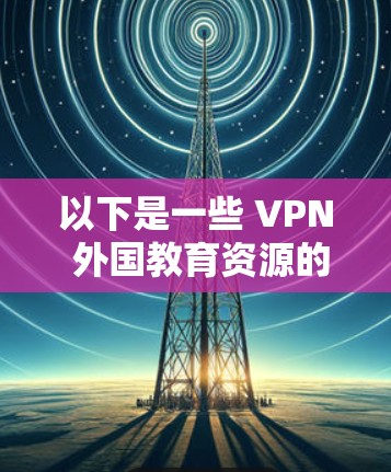 以下是一些 VPN 外国教育资源的平台和资源，供您参考
