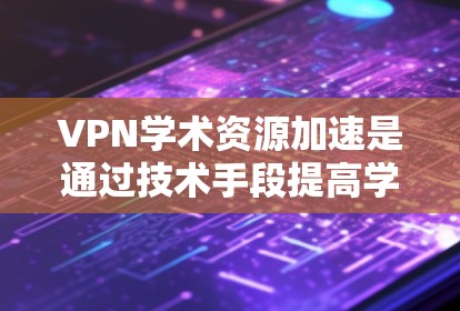 VPN学术资源加速是通过技术手段提高学术研究效率的策略，以下是详细的步骤和方法