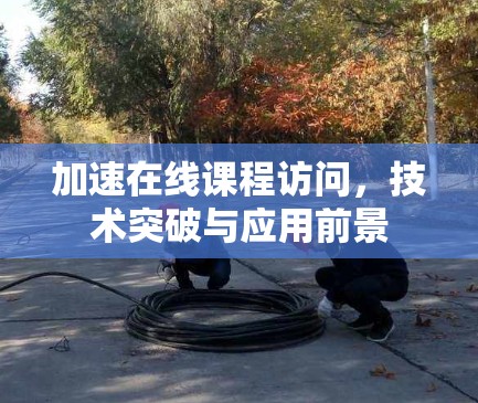 加速在线课程访问，技术突破与应用前景