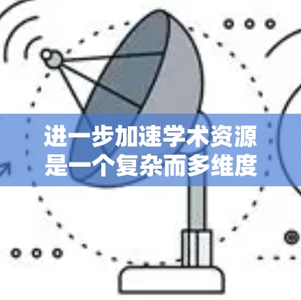 进一步加速学术资源是一个复杂而多维度的问题，涉及技术创新、基础设施扩展、教育资源优化等多个方面。以下是具体的步骤和策略