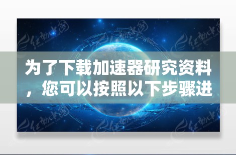 为了下载加速器研究资料,您可以按照以下步骤进行 为了下载加速器研究资料,您可以按照以下步骤进行