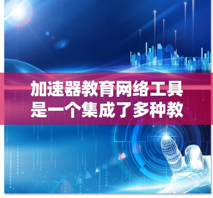 加速器教育网络工具是一个集成了多种教育资源管理功能的现代教育技术平台，旨在提升教学效率和学生学习体验。以下是对该工具的详细分析