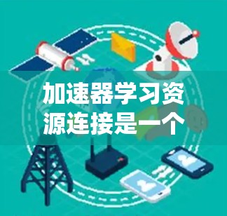 加速器学习资源连接是一个系统化的学习过程，旨在帮助您掌握编程中的加速技术。以下是一个有条理的总结，帮助您更好地理解和应用这些技术