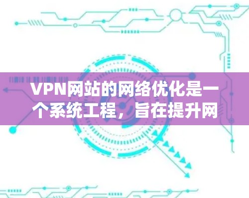 VPN网站的网络优化是一个系统工程，旨在提升网站的服务质量和用户体验。以下是一些具体步骤和方法，帮助您优化VPN网站的网络性能