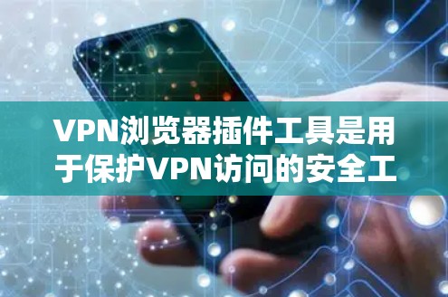 VPN浏览器插件工具是用于保护VPN访问的安全工具，以下是使用这些插件的详细步骤和建议