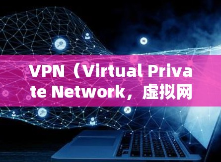 VPN（Virtual Private Network，虚拟网络）是一种加密技术，允许用户通过网络访问外网，但不会被追踪或追踪。以下是如何访问VPN网页的步骤