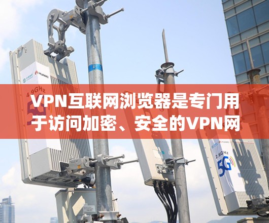 VPN互联网浏览器是专门用于访问加密、安全的VPN网络的浏览器，如WPS浏览器、Google Chrome和Firefox等。以下是关于VPN浏览器的详细信息