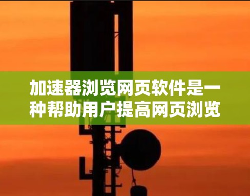加速器浏览网页软件是一种帮助用户提高网页浏览速度的工具，通过优化网页加载过程，提升用户体验。以下是对该主题的详细分析和总结
