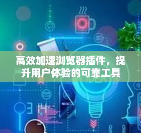 高效加速浏览器插件,提升用户体验的可靠工具 高效加速浏览器插件,提升用户体验的可靠工具