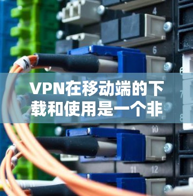 VPN在移动端的下载和使用是一个非常方便的功能，可以帮助你在手机上进行远程访问、下载、观看视频、聊天等。以下是几种常用的VPN软件推荐，帮助你方便地在手机上下载和使用VPN