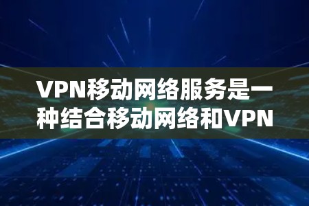 VPN移动网络服务是一种结合移动网络和VPN的技术，通过加密和解密，让用户可以在移动设备上访问不安全的VPN服务，减少因网络不稳定或连接中断带来的损失。以下是该服务的详细理解
