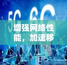 增强网络性能，加速移动网络服务的创新解决方案