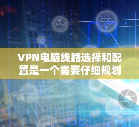 VPN电脑线路选择和配置是一个需要仔细规划的过程，以确保安全性和高效性。以下是一些常见的VPN推荐和常用配置建议，帮助你更好地规划你的VPN网络