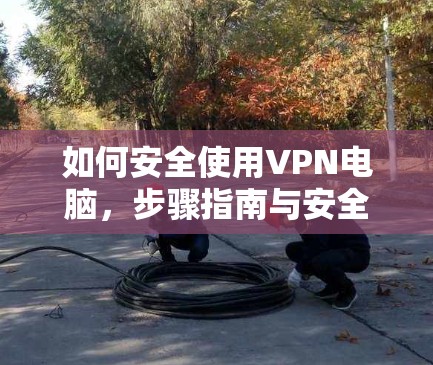 如何安全使用VPN电脑，步骤指南与安全建议