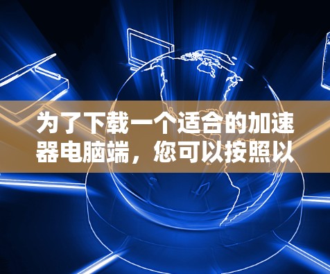 为了下载一个适合的加速器电脑端，您可以按照以下步骤操作
