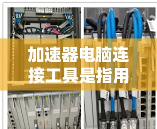 加速器电脑连接工具是指用于加速电脑文件传输、连接外部存储设备等操作的工具。这些工具通常包括加速器软件、加速器管理器等，帮助用户加快文件下载、传输速度，提升电脑性能