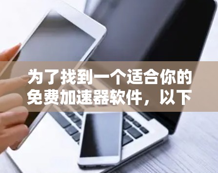 为了找到一个适合你的免费加速器软件,以下是一个有条理的指南,帮助你选择和使用 为了找到一个适合你的免费加速器软件,以下是一个有条理的指南,帮助你选择和使用