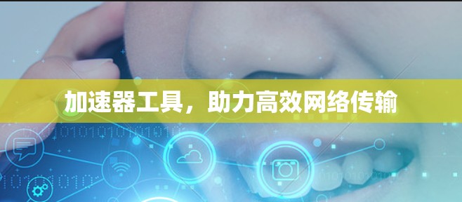 加速器工具,助力高效网络传输 加速器工具,助力高效网络传输