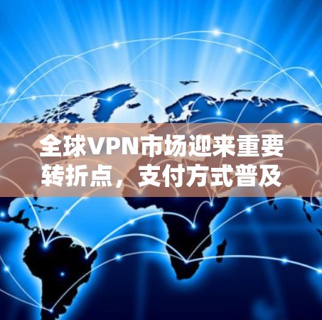 全球VPN市场迎来重要转折点，支付方式普及与技术挑战的双重考验