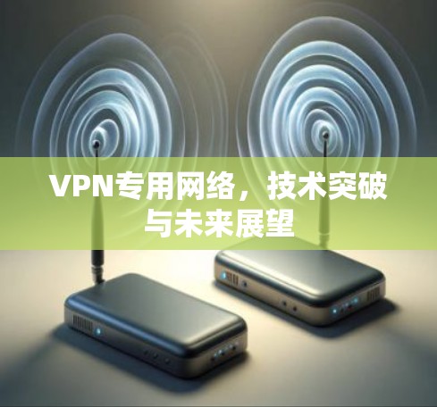 VPN专用网络,技术突破与未来展望 VPN专用网络,技术突破与未来展望