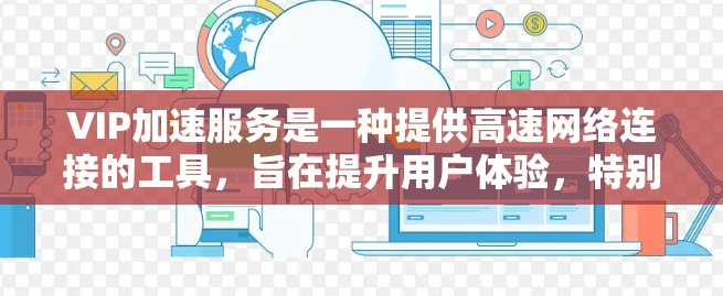 VIP加速服务是一种提供高速网络连接的工具，旨在提升用户体验，特别是对于互联网搜索和下载需求。以下是对该服务的详细总结和指南