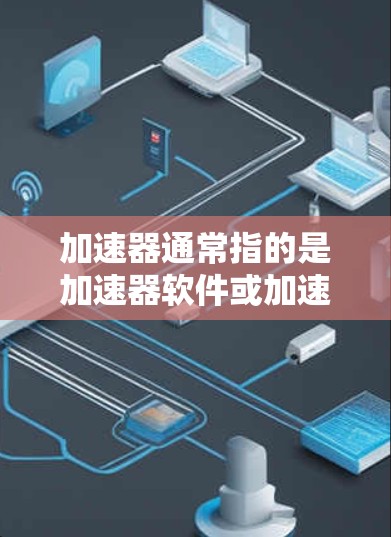 加速器通常指的是加速器软件或加速器配置,具体取决于你的使用场景。以下是一些可能的解释和方法 加速器通常指的是加速器软件或加速器配置,具体取决于你的使用场景。以下是一些可能的解释和方法