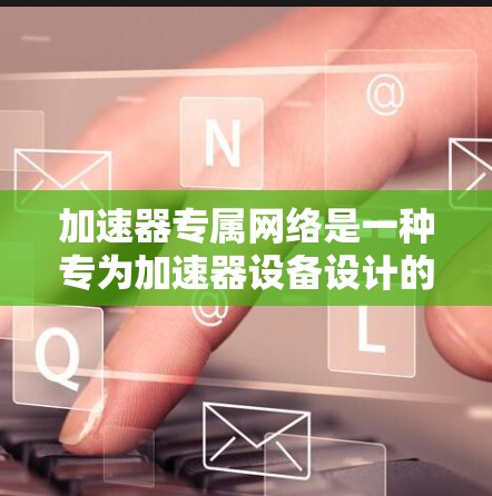 加速器专属网络是一种专为加速器设备设计的网络服务,旨在优化网络连接速度、稳定性及管理功能,帮助用户高效利用加速器设备。以下是对该网络服务的详细介绍 加速器专属网络是一种专为加速器设备设计的网络服务,旨在优化网络连接速度、稳定性及管理功能,帮助用户高效利用加速器设备。以下是对该网络服务的详细介绍