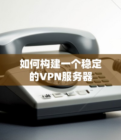 如何构建一个稳定的VPN服务器