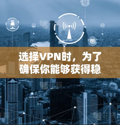 选择VPN时，为了确保你能够获得稳定的网络环境，以下是一些综合考虑的因素和推荐步骤