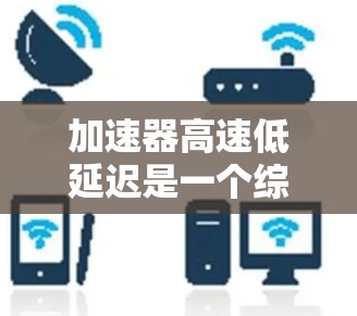 加速器高速低延迟是一个综合性的术语，可能指代在不同领域中应用的加速技术，以提高速度和减少延迟。以下是对这一短语的详细解释和应用