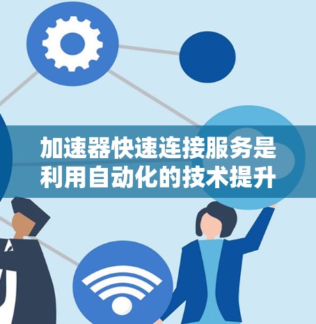 加速器快速连接服务是利用自动化的技术提升网络速度和数据传输效率的服务，主要涉及加速器的快速连接功能。以下是其详细解释