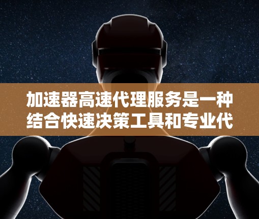 加速器高速代理服务是一种结合快速决策工具和专业代理支持的金融服务，旨在帮助投资者在市场变化快的情况下做出更有利的投资决策。以下是该服务的详细说明