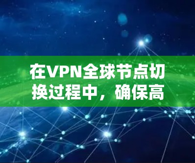 在VPN全球节点切换过程中，确保高通度和良好的用户体验需要综合考虑多个因素。以下是详细的解决方案