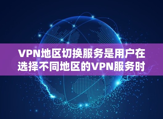 VPN地区切换服务是用户在选择不同地区的VPN服务时的一个重要决策，以下是详细的分步说明和建议