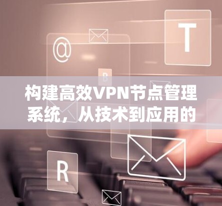 构建高效VPN节点管理系统，从技术到应用的全面探索