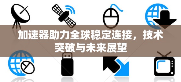 加速器助力全球稳定连接，技术突破与未来展望