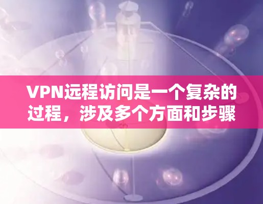 VPN远程访问是一个复杂的过程，涉及多个方面和步骤。以下是对VPN远程访问的详细总结和步骤