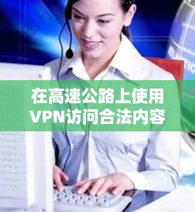 在高速公路上使用VPN访问合法内容，可以通过以下步骤进行