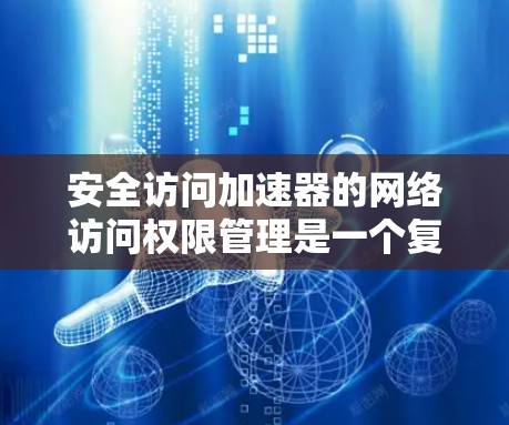 安全访问加速器的网络访问权限管理是一个复杂但重要的过程,以下是一步步的指导 安全访问加速器的网络访问权限管理是一个复杂但重要的过程,以下是一步步的指导