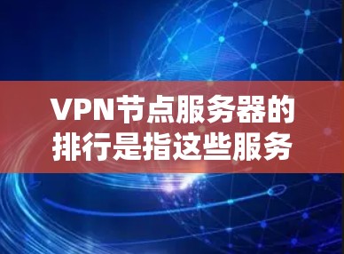 VPN节点服务器的排行是指这些服务器的位置，通常基于多个因素，如地理位置、网络覆盖范围、服务器数量、安全性和稳定性等。以下是根据这些因素排序的常见VPN服务器区域