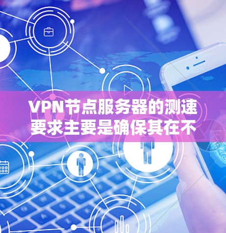 VPN节点服务器的测速要求主要是确保其在不同环境下的稳定性和性能。以下是详细的总结和建议