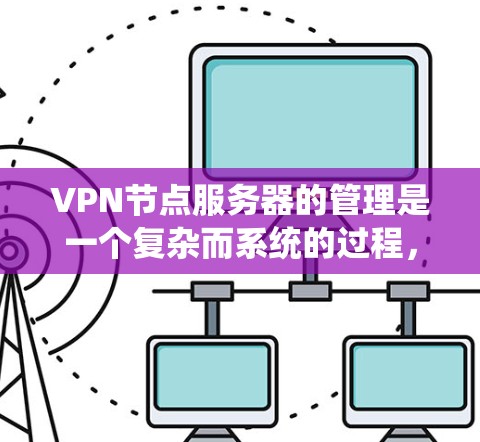 VPN节点服务器的管理是一个复杂而系统的过程，涉及多个方面，从安全配置到维护操作。以下是逐步的解决方案