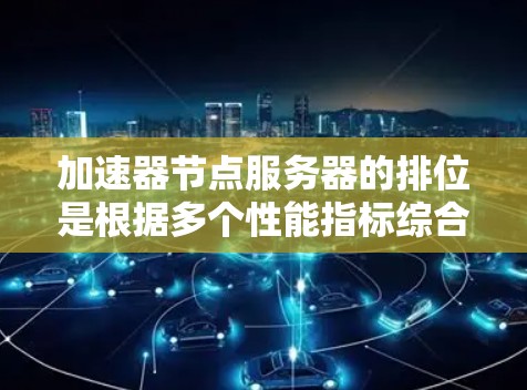 加速器节点服务器的排位是根据多个性能指标综合计算的，以评估其整体性能。以下是关于加速器节点服务器排位的详细分析