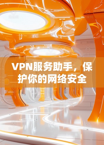 VPN服务助手,保护你的网络安全,如何选择正确的VPN服务? VPN服务助手,保护你的网络安全,如何选择正确的VPN服务?
