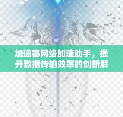 加速器网络加速助手,提升数据传输效率的创新解决方案 加速器网络加速助手,提升数据传输效率的创新解决方案