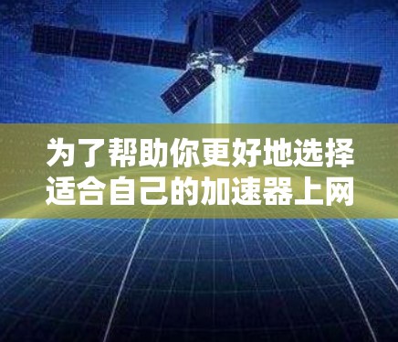 为了帮助你更好地选择适合自己的加速器上网助手，以下是一个分步骤的指南