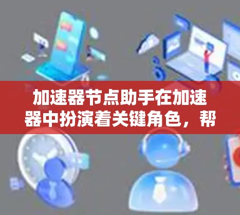 加速器节点助手在加速器中扮演着关键角色,帮助管理加速器节点之间的交互和数据共享。以下是对这一概念的详细解释 加速器节点助手在加速器中扮演着关键角色,帮助管理加速器节点之间的交互和数据共享。以下是对这一概念的详细解释