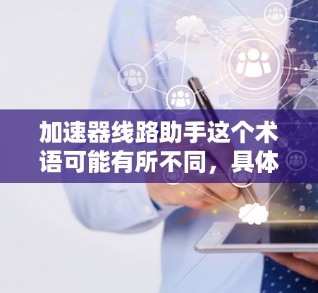 加速器线路助手这个术语可能有所不同,具体含义取决于上下文。以下是一些可能的解释和帮助 加速器线路助手这个术语可能有所不同,具体含义取决于上下文。以下是一些可能的解释和帮助