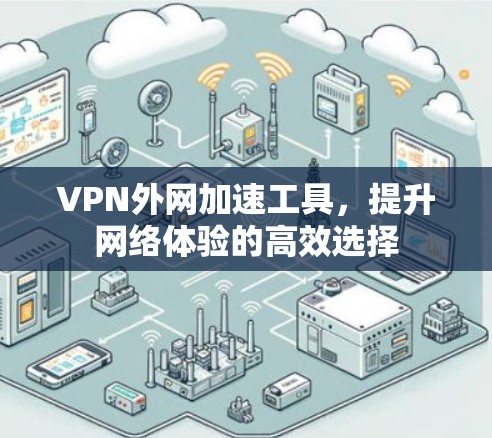 VPN外网加速工具,提升网络体验的高效选择 VPN外网加速工具,提升网络体验的高效选择